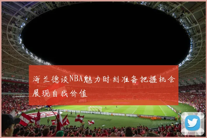 海兰德谈NBA魅力时刻准备把握机会展现自我价值