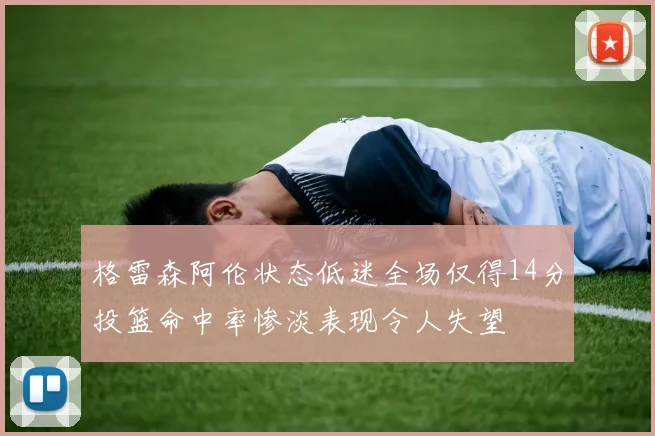 格雷森阿伦状态低迷全场仅得14分投篮命中率惨淡表现令人失望