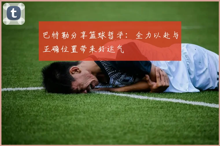 巴特勒分享篮球哲学：全力以赴与正确位置带来好运气