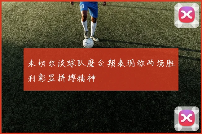 米切尔谈球队磨合期表现称两场胜利彰显拼搏精神