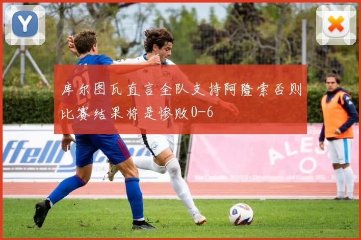 库尔图瓦直言全队支持阿隆索否则比赛结果将是惨败0-6