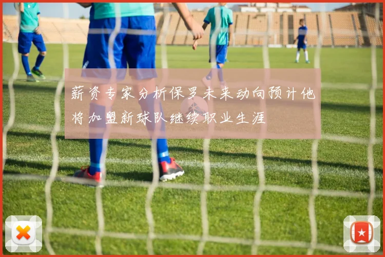 薪资专家分析保罗未来动向预计他将加盟新球队继续职业生涯