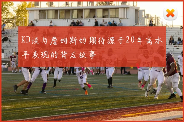 KD谈与詹姆斯的期待源于20年高水平表现的背后故事