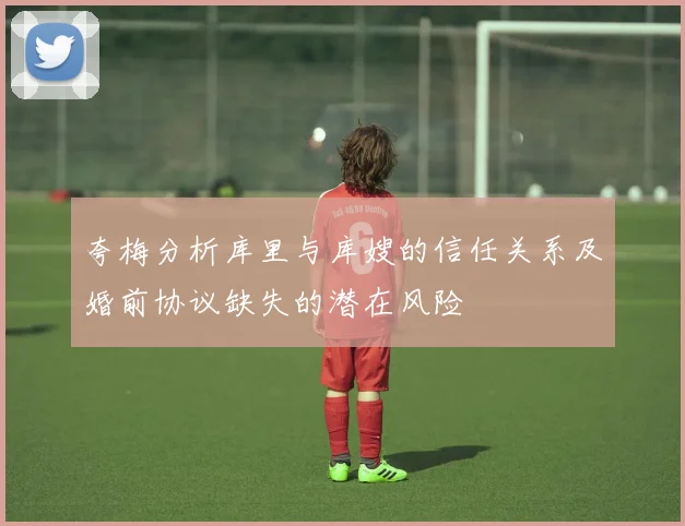 夸梅分析库里与库嫂的信任关系及婚前协议缺失的潜在风险