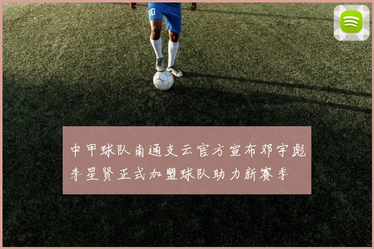中甲球队南通支云官方宣布邓宇彪李星贤正式加盟球队助力新赛季