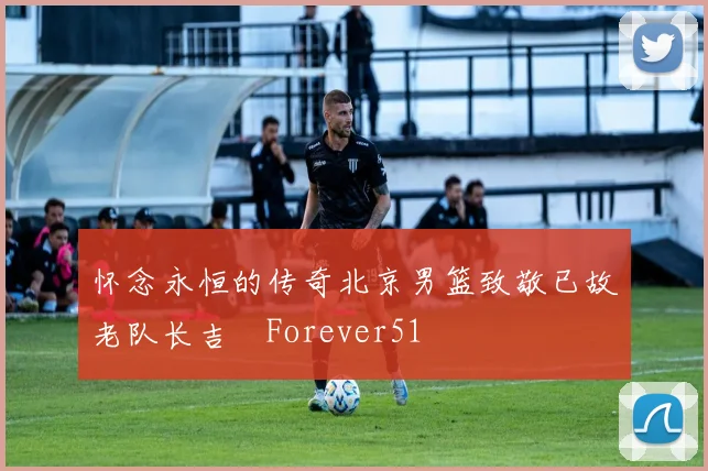 怀念永恒的传奇北京男篮致敬已故老队长吉喆Forever51