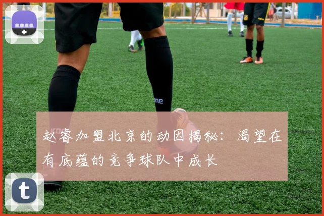 赵睿加盟北京的动因揭秘：渴望在有底蕴的竞争球队中成长