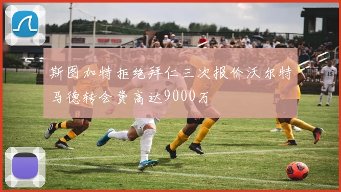斯图加特拒绝拜仁三次报价沃尔特马德转会费高达9000万