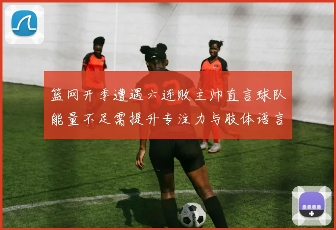 篮网开季遭遇六连败主帅直言球队能量不足需提升专注力与肢体语言