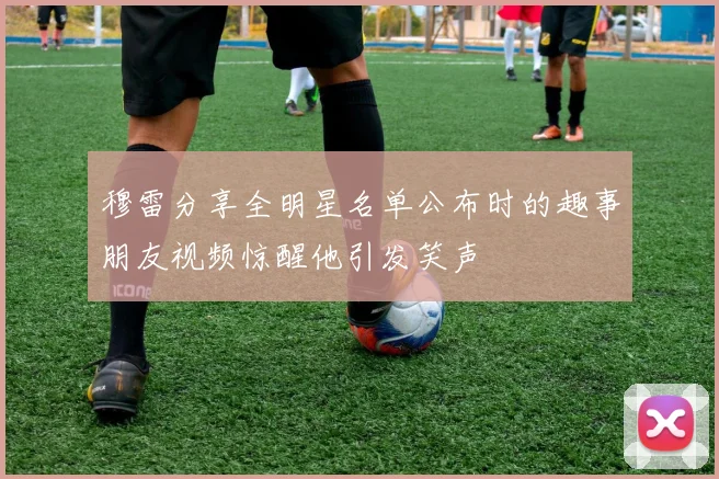 穆雷分享全明星名单公布时的趣事朋友视频惊醒他引发笑声
