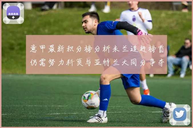 意甲最新积分榜分析米兰追赶榜首仍需努力科莫与亚特兰大同分争夺前列