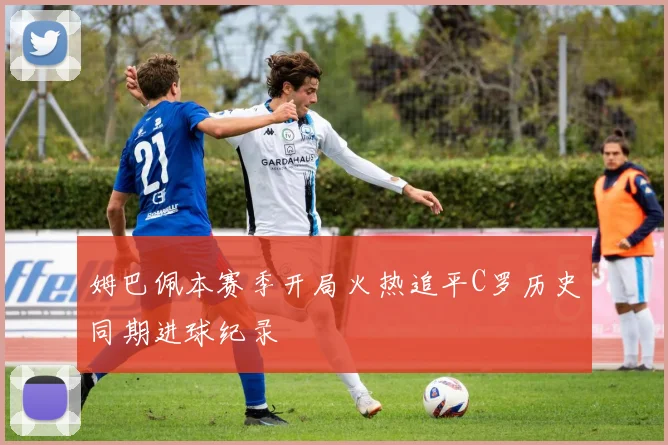 姆巴佩本赛季开局火热追平C罗历史同期进球纪录