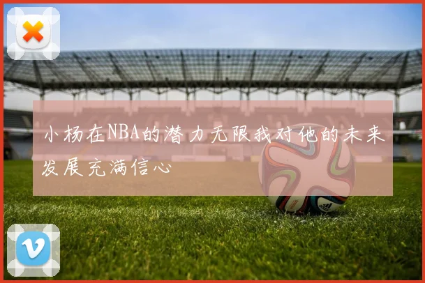 小杨在NBA的潜力无限我对他的未来发展充满信心