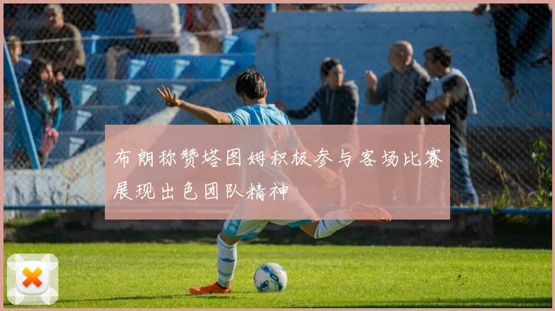布朗称赞塔图姆积极参与客场比赛展现出色团队精神
