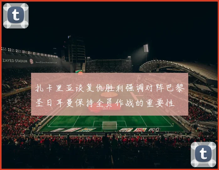 扎卡里亚谈复仇胜利强调对阵巴黎圣日耳曼保持全员作战的重要性