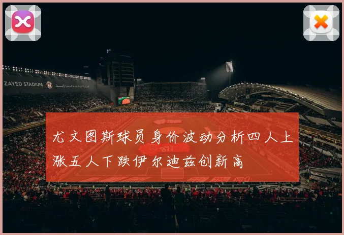 尤文图斯球员身价波动分析四人上涨五人下跌伊尔迪兹创新高