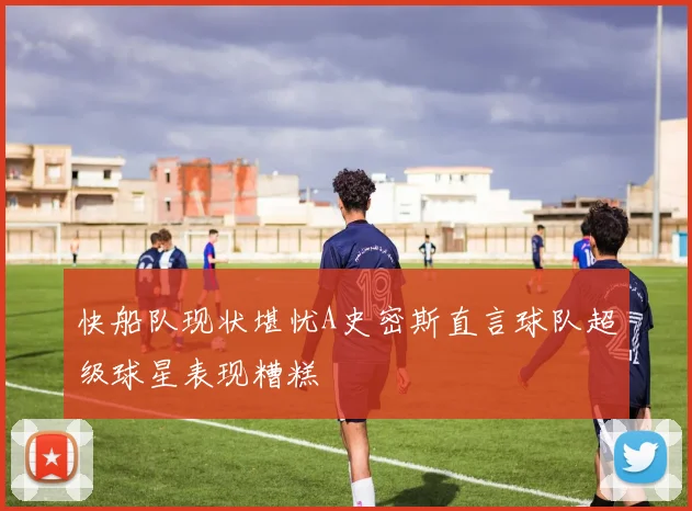 快船队现状堪忧A史密斯直言球队超级球星表现糟糕