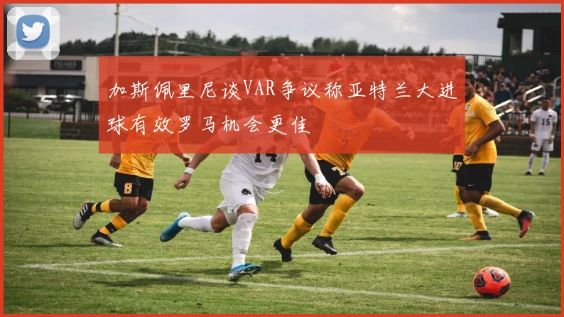 加斯佩里尼谈VAR争议称亚特兰大进球有效罗马机会更佳