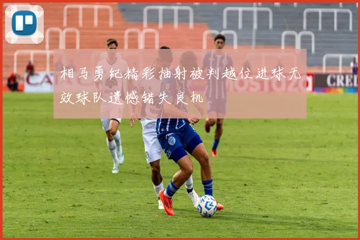 相马勇纪精彩抽射被判越位进球无效球队遗憾错失良机