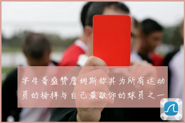 字母哥盛赞詹姆斯称其为所有运动员的榜样与自己最敬仰的球员之一