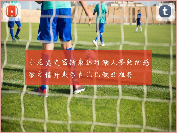 小尼克史密斯表达对湖人签约的感激之情并表示自己已做好准备