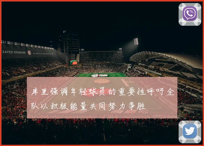 库里强调年轻球员的重要性呼吁全队以积极能量共同努力争胜