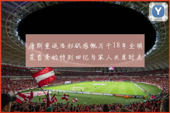 唐斯重返洛杉矶感慨万千18年全明星首秀的特别回忆与家人共度时光