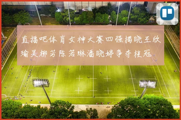 直播吧体育女神大赛四强揭晓王欣瑜吴柳芳陈若琳潘晓婷争夺桂冠