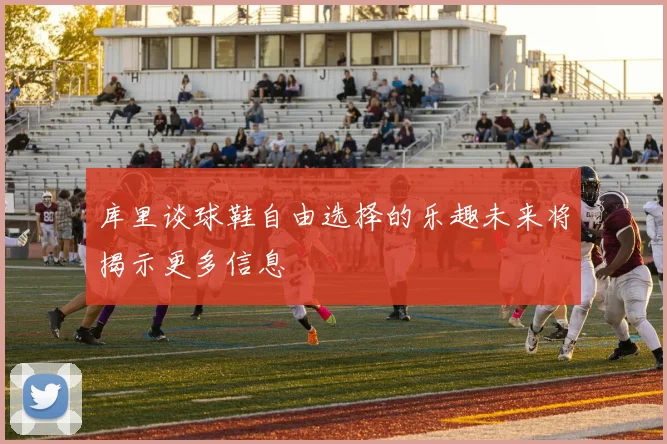 库里谈球鞋自由选择的乐趣未来将揭示更多信息