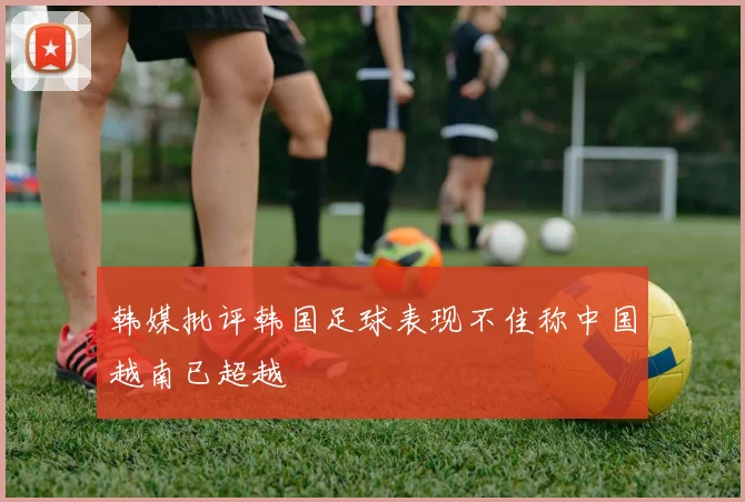 韩媒批评韩国足球表现不佳称中国越南已超越