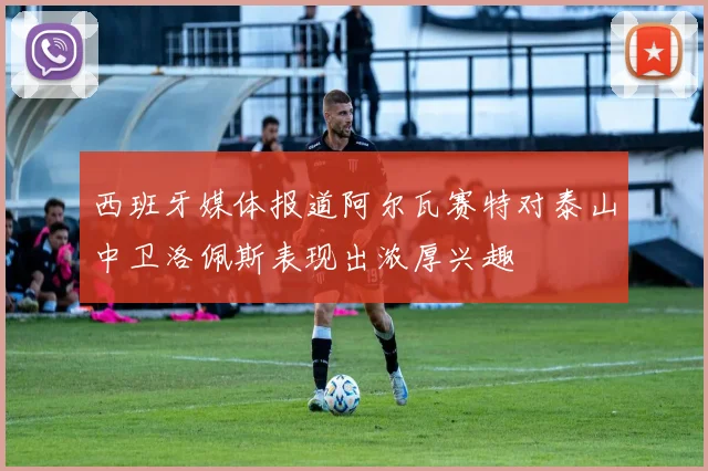 西班牙媒体报道阿尔瓦赛特对泰山中卫洛佩斯表现出浓厚兴趣
