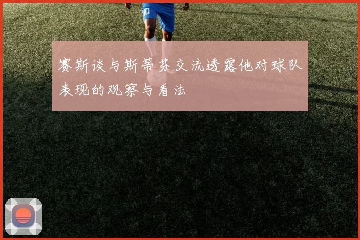 赛斯谈与斯蒂芬交流透露他对球队表现的观察与看法