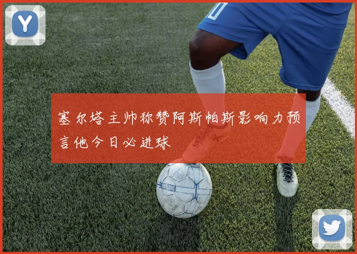 塞尔塔主帅称赞阿斯帕斯影响力预言他今日必进球