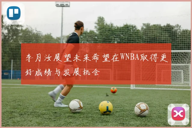 李月汝展望未来希望在WNBA取得更好成绩与发展机会