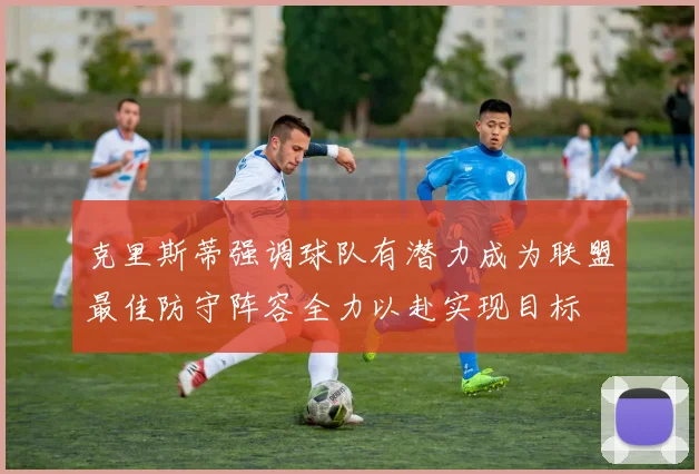 克里斯蒂强调球队有潜力成为联盟最佳防守阵容全力以赴实现目标
