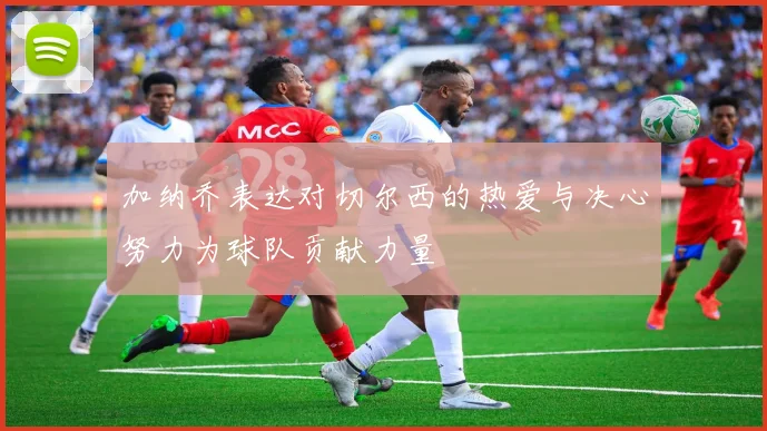 加纳乔表达对切尔西的热爱与决心努力为球队贡献力量