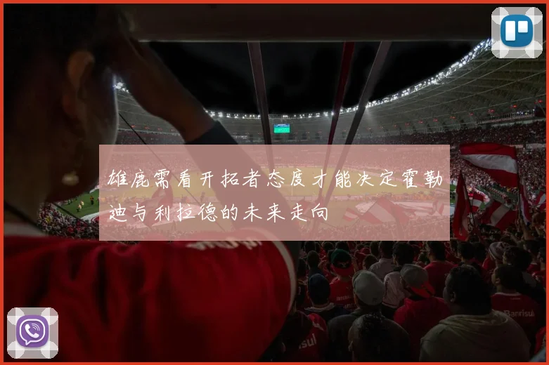 雄鹿需看开拓者态度才能决定霍勒迪与利拉德的未来走向