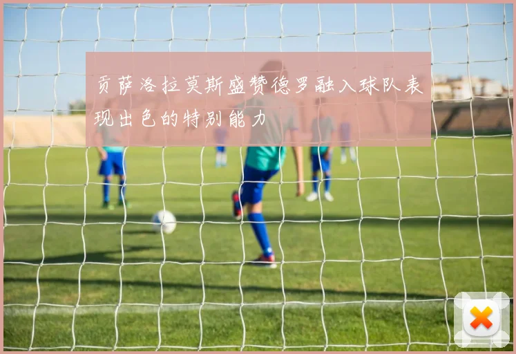 贡萨洛拉莫斯盛赞德罗融入球队表现出色的特别能力