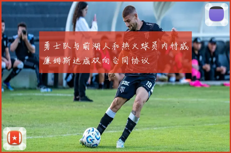 勇士队与前湖人和热火球员内特威廉姆斯达成双向合同协议