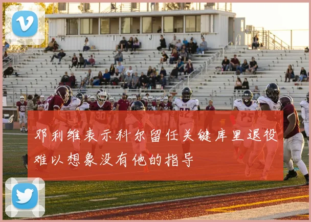 邓利维表示科尔留任关键库里退役难以想象没有他的指导