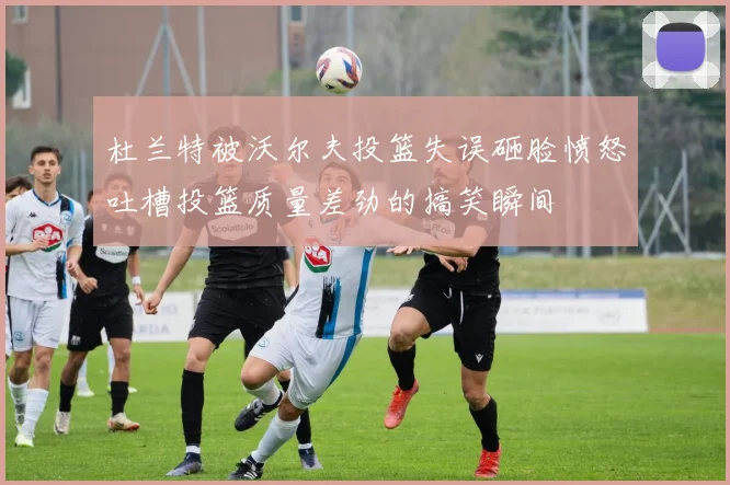 杜兰特被沃尔夫投篮失误砸脸愤怒吐槽投篮质量差劲的搞笑瞬间