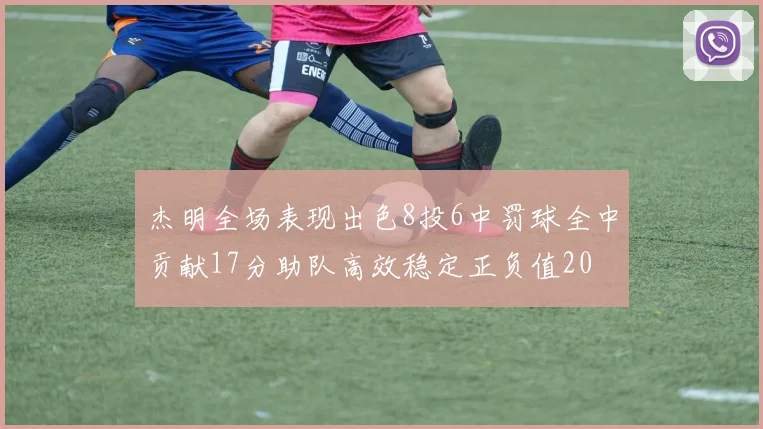 杰明全场表现出色8投6中罚球全中贡献17分助队高效稳定正负值20