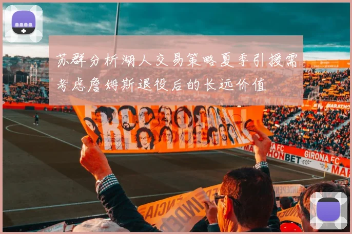 苏群分析湖人交易策略夏季引援需考虑詹姆斯退役后的长远价值