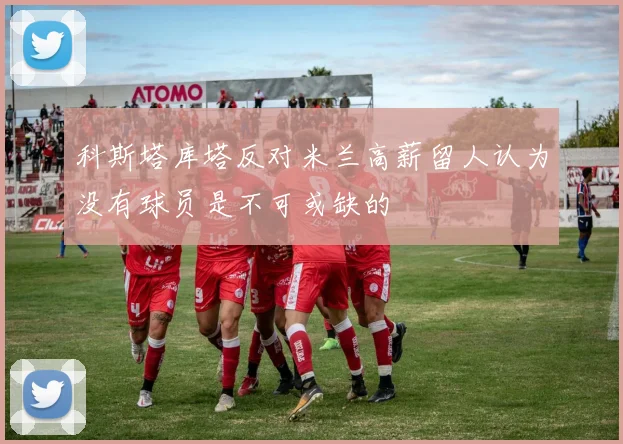科斯塔库塔反对米兰高薪留人认为没有球员是不可或缺的