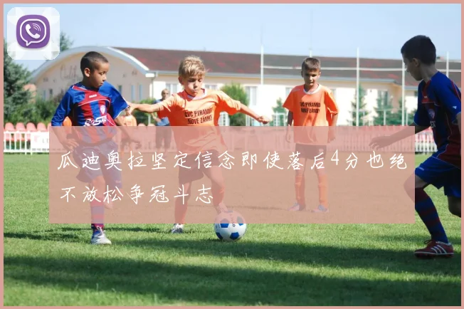 瓜迪奥拉坚定信念即使落后4分也绝不放松争冠斗志