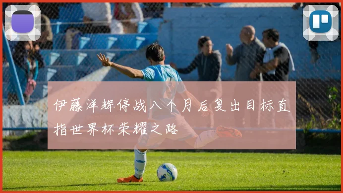 伊藤洋辉停战八个月后复出目标直指世界杯荣耀之路