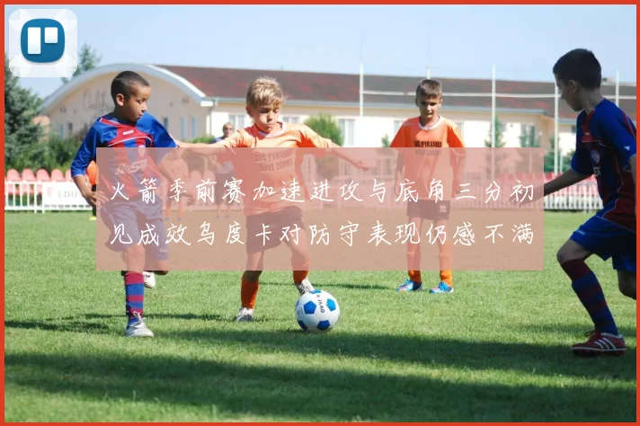 火箭季前赛加速进攻与底角三分初见成效乌度卡对防守表现仍感不满