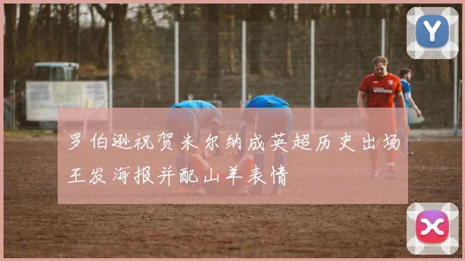 罗伯逊祝贺米尔纳成英超历史出场王发海报并配山羊表情