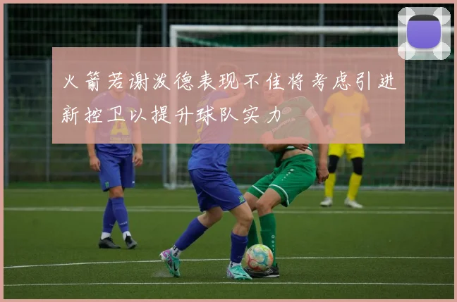 火箭若谢泼德表现不佳将考虑引进新控卫以提升球队实力